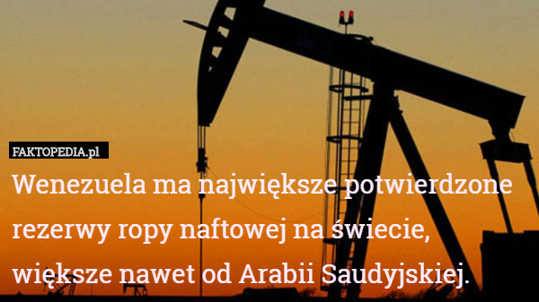 Wenezuela ma największe potwierdzone rezerwy ropy naftowej na świecie,
 większe nawet od Arabii Saudyjskiej. 