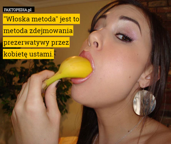 "Włoska metoda" jest to
metoda zdejmowania
prezerwatywy przez
kobietę ustami. 