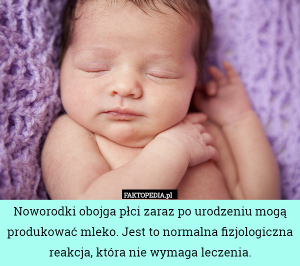 Noworodki obojga płci zaraz po urodzeniu mogą produkować mleko. Jest to normalna fizjologiczna reakcja, która nie wymaga leczenia. 