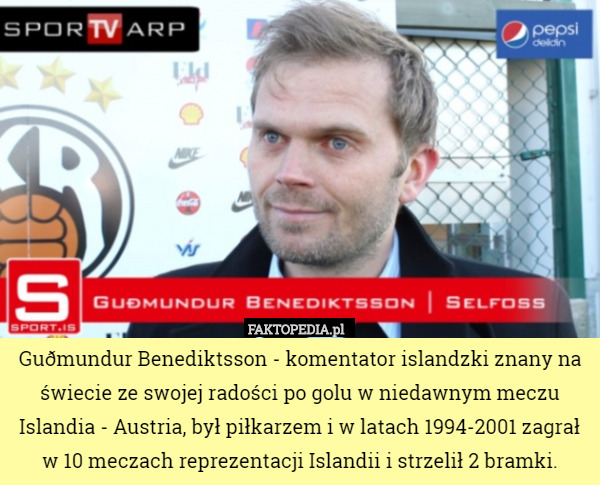 Guðmundur Benediktsson - komentator islandzki znany na świecie ze swojej radości po golu w niedawnym meczu Islandia - Austria, był piłkarzem i w latach 1994-2001 zagrał w 10 meczach reprezentacji Islandii i strzelił 2 bramki. 