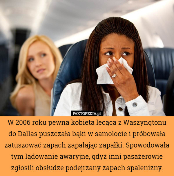 W 2006 roku pewna kobieta lecąca z Waszyngtonu do Dallas puszczała bąki w samolocie i próbowała zatuszować zapach zapalając zapałki. Spowodowała tym lądowanie awaryjne, gdyż inni pasażerowie zgłosili obsłudze podejrzany zapach spalenizny. 