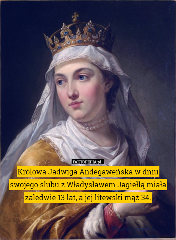 Królowa Jadwiga Andegaweńska w dniu swojego ślubu z Władysławem Jagiełłą miała zaledwie 13 lat, a jej litewski mąż 34. 