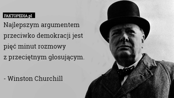 Najlepszym argumentem
przeciwko demokracji jest
pięć minut rozmowy
z przeciętnym głosującym.

- Winston Churchill 