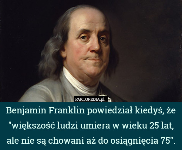Benjamin Franklin powiedział kiedyś, że "większość ludzi umiera w wieku 25 lat, ale nie są chowani aż do osiągnięcia 75". 