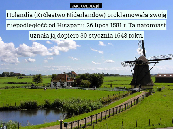 Holandia (Królestwo Niderlandów) proklamowała swoją niepodległość od Hiszpanii 26 lipca 1581 r. Ta natomiast uznała ją dopiero 30 stycznia 1648 roku. 