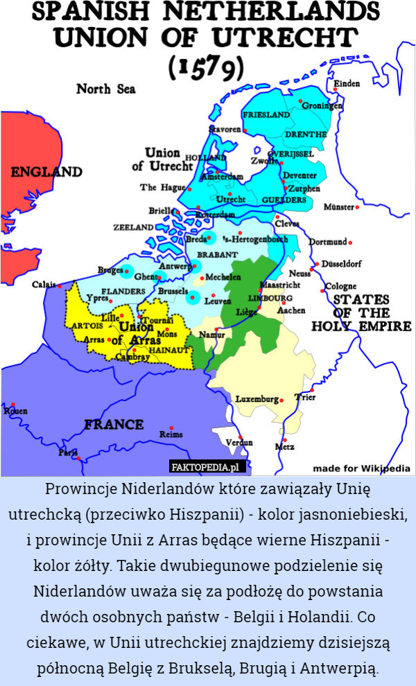 Prowincje Niderlandów które zawiązały Unię utrechcką (przeciwko Hiszpanii) - kolor jasnoniebieski, i prowincje Unii z Arras będące wierne Hiszpanii - kolor żółty. Takie dwubiegunowe podzielenie się Niderlandów uważa się za podłożę do powstania dwóch osobnych państw - Belgii i Holandii. Co ciekawe, w Unii utrechckiej znajdziemy dzisiejszą północną Belgię z Brukselą, Brugią i Antwerpią. 