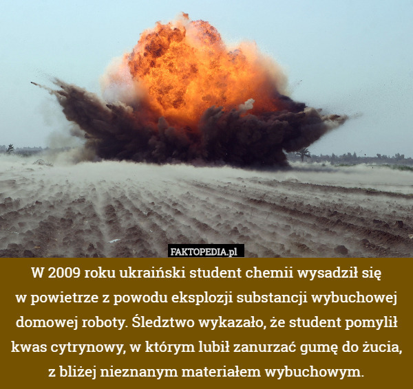 W 2009 roku ukraiński student chemii wysadził się
w powietrze z powodu eksplozji substancji wybuchowej domowej roboty. Śledztwo wykazało, że student pomylił kwas cytrynowy, w którym lubił zanurzać gumę do żucia, z bliżej nieznanym materiałem wybuchowym. 
