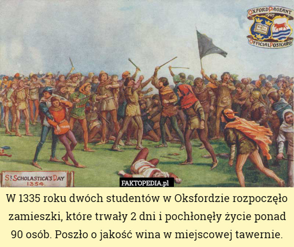 W 1335 roku dwóch studentów w Oksfordzie rozpoczęło zamieszki, które trwały 2 dni i pochłonęły życie ponad 90 osób. Poszło o jakość wina w miejscowej tawernie. 