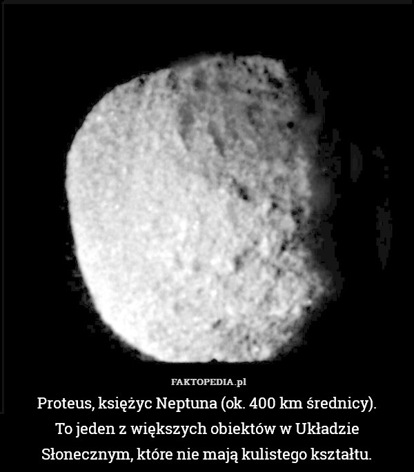 Proteus, księżyc Neptuna (ok. 400 km średnicy).
To jeden z większych obiektów w Układzie Słonecznym, które nie mają kulistego kształtu. 