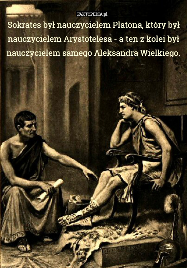 Sokrates był nauczycielem Platona, który był nauczycielem Arystotelesa - a ten z kolei był nauczycielem samego Aleksandra Wielkiego. 