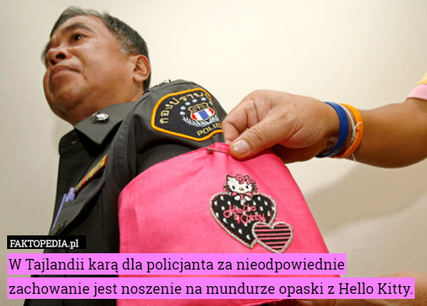 W Tajlandii karą dla policjanta za nieodpowiednie zachowanie jest noszenie na mundurze opaski z Hello Kitty. 