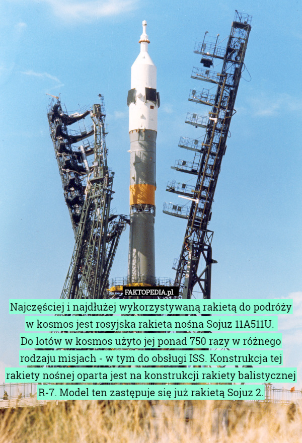 Najczęściej i najdłużej wykorzystywaną rakietą do podróży w kosmos jest rosyjska rakieta nośna Sojuz 11A511U. 
Do lotów w kosmos użyto jej ponad 750 razy w różnego rodzaju misjach - w tym do obsługi ISS. Konstrukcja tej rakiety nośnej oparta jest na konstrukcji rakiety balistycznej R-7. Model ten zastępuje się już rakietą Sojuz 2. 