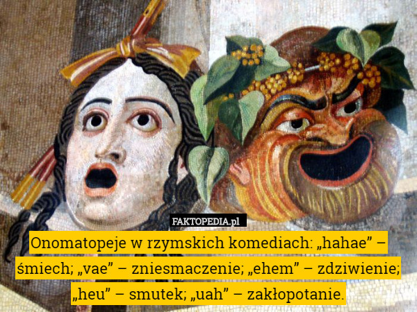 Onomatopeje w rzymskich komediach: „hahae” – śmiech; „vae” – zniesmaczenie; „ehem” – zdziwienie; „heu” – smutek; „uah” – zakłopotanie. 