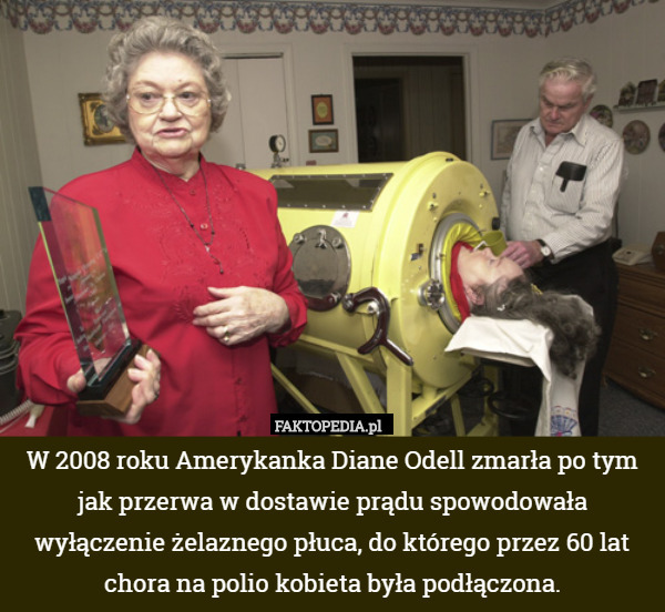 W 2008 roku Amerykanka Diane Odell zmarła po tym jak przerwa w dostawie prądu spowodowała wyłączenie żelaznego płuca, do którego przez 60 lat chora na polio kobieta była podłączona. 
