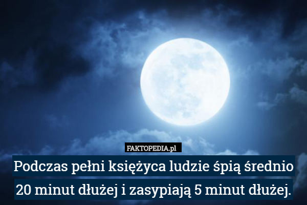 Podczas pełni księżyca ludzie śpią średnio 20 minut dłużej i zasypiają 5 minut dłużej. 