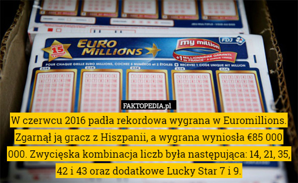 W czerwcu 2016 padła rekordowa wygrana w Euromillions. Zgarnął ją gracz z Hiszpanii, a wygrana wyniosła €85 000 000. Zwycięska kombinacja liczb była następująca: 14, 21, 35, 42 i 43 oraz dodatkowe Lucky Star 7 i 9. 