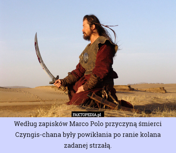 Według zapisków Marco Polo przyczyną śmierci Czyngis-chana były powikłania po ranie kolana zadanej strzałą. 