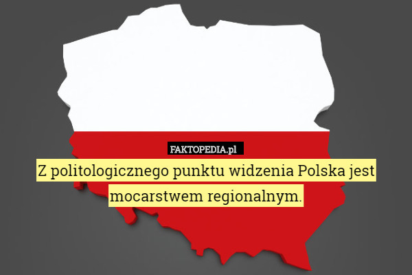 Z politologicznego punktu widzenia Polska jest mocarstwem regionalnym. 