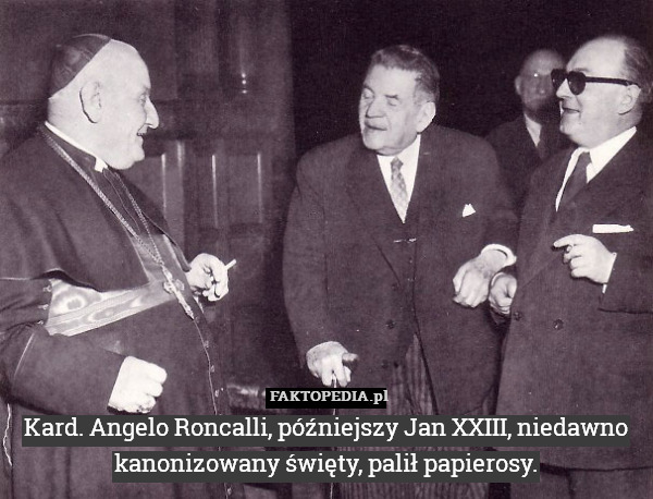 Kard. Angelo Roncalli, późniejszy Jan XXIII, niedawno kanonizowany święty, palił papierosy. 
