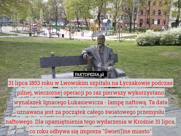 31 lipca 1853 roku w Lwowskim szpitalu na Łyczakowie podczas pilnej, wieczornej operacji po raz pierwszy wykorzystano wynalazek Ignacego Łukasiewicza - lampę naftową. Ta data uznawana jest za początek całego światowego przemysłu naftowego. Dla upamiętnienia tego wydarzenia w Krośnie 31 lipca, co roku odbywa się impreza "Świet(l)ne miasto" 