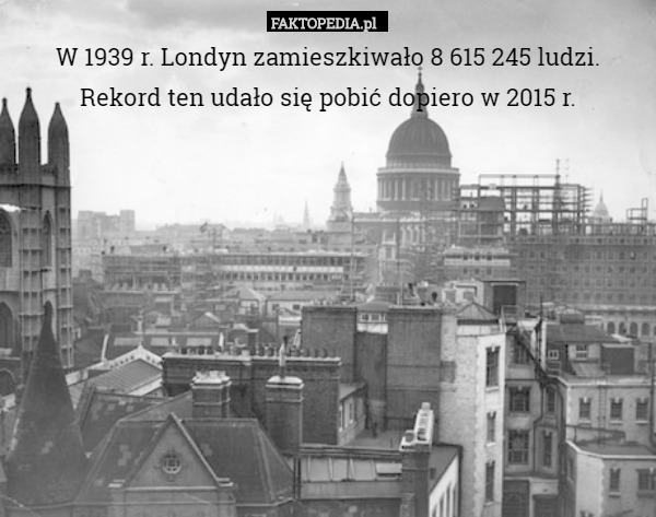 W 1939 r. Londyn zamieszkiwało 8 615 245 ludzi. Rekord ten udało się pobić dopiero w 2015 r. 