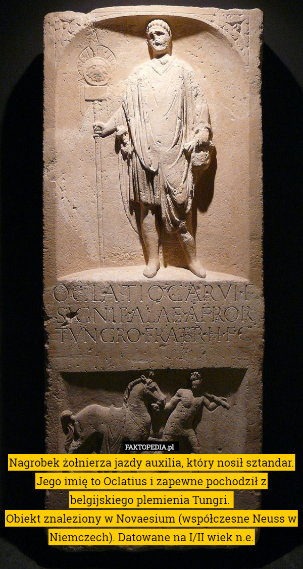 Nagrobek żołnierza jazdy auxilia, który nosił sztandar. Jego imię to Oclatius i zapewne pochodził z belgijskiego plemienia Tungri. 
Obiekt znaleziony w Novaesium (współczesne Neuss w Niemczech). Datowane na I/II wiek n.e. 