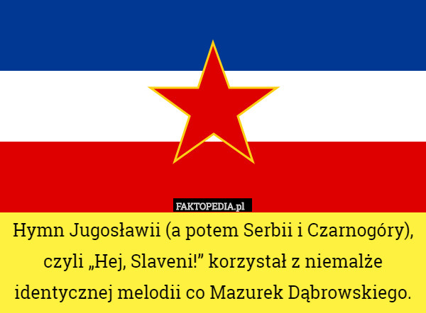 Hymn Jugosławii (a potem Serbii i Czarnogóry), czyli „Hej, Slaveni!” korzystał z niemalże identycznej melodii co Mazurek Dąbrowskiego. 