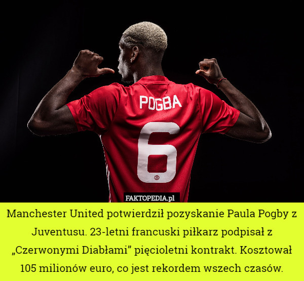 Manchester United potwierdził pozyskanie Paula Pogby z Juventusu. 23-letni francuski piłkarz podpisał z „Czerwonymi Diabłami” pięcioletni kontrakt. Kosztował 105 milionów euro, co jest rekordem wszech czasów. 