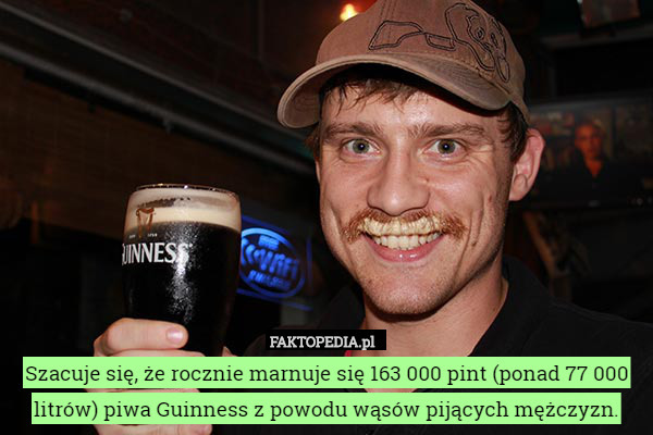 Szacuje się, że rocznie marnuje się 163 000 pint (ponad 77 000 litrów) piwa Guinness z powodu wąsów pijących mężczyzn. 