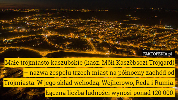 Małe trójmiasto kaszubskie (kasz. Môłi Kaszëbsczi Trójgard) – nazwa zespołu trzech miast na północny zachód od Trójmiasta. W jego skład wchodzą: Wejherowo, Reda i Rumia. Łączna liczba ludności wynosi ponad 120 000. 