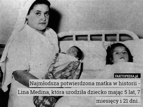 Najmłodsza potwierdzona matka w historii -
Lina Medina, która urodziła dziecko mając 5 lat, 7 miesięcy i 21 dni.. 