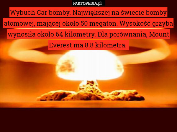 Wybuch Car bomby. Największej na świecie bomby atomowej, mającej około 50 megaton. Wysokość grzyba wynosiła około 64 kilometry. Dla porównania, Mount Everest ma 8.8 kilometra. 