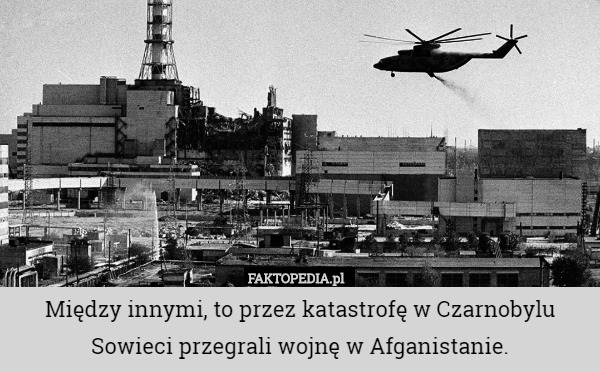 Między innymi, to przez katastrofę w Czarnobylu Sowieci przegrali wojnę w Afganistanie. 