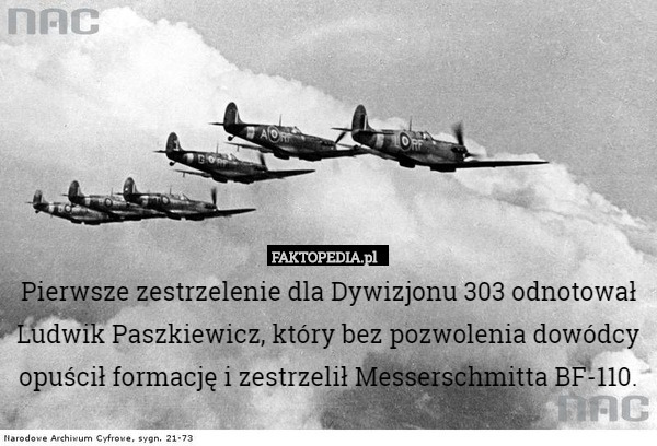 Pierwsze zestrzelenie dla Dywizjonu 303 odnotował Ludwik Paszkiewicz, który bez pozwolenia dowódcy opuścił formację i zestrzelił Messerschmitta BF-110. 