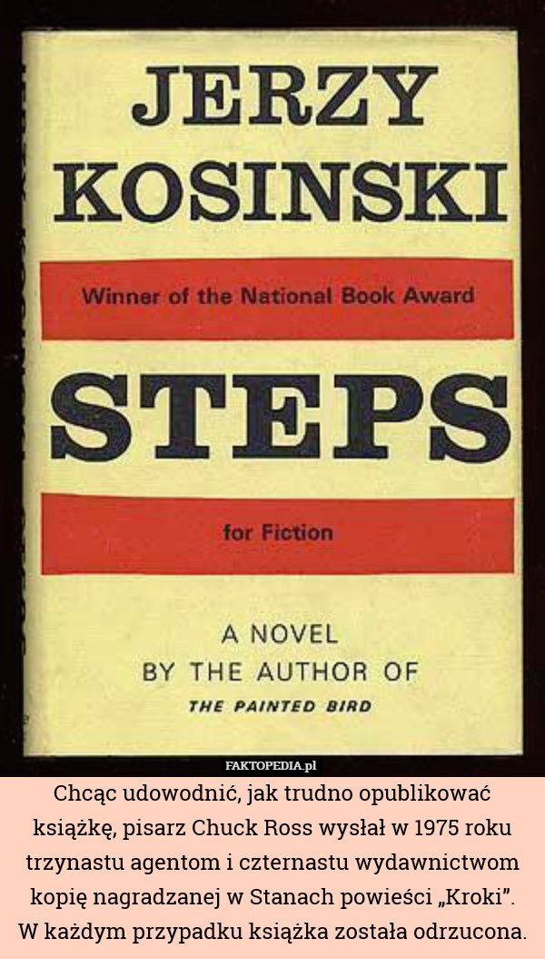 Chcąc udowodnić, jak trudno opublikować książkę, pisarz Chuck Ross wysłał w 1975 roku trzynastu agentom i czternastu wydawnictwom kopię nagradzanej w Stanach powieści „Kroki”.
W każdym przypadku książka została odrzucona. 