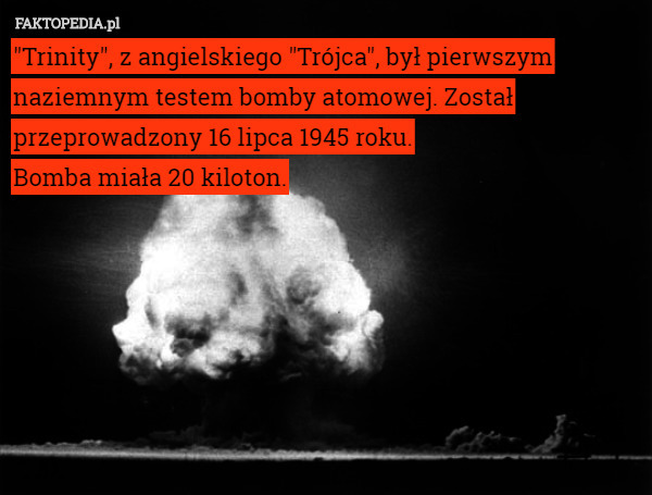 "Trinity", z angielskiego "Trójca", był pierwszym naziemnym testem bomby atomowej. Został przeprowadzony 16 lipca 1945 roku.
Bomba miała 20 kiloton. 