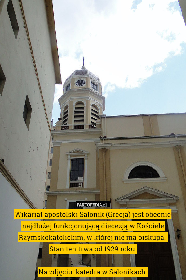 Wikariat apostolski Salonik (Grecja) jest obecnie najdłużej funkcjonującą diecezją w Kościele Rzymskokatolickim, w której nie ma biskupa. 
Stan ten trwa od 1929 roku.

Na zdjęciu: katedra w Salonikach. 