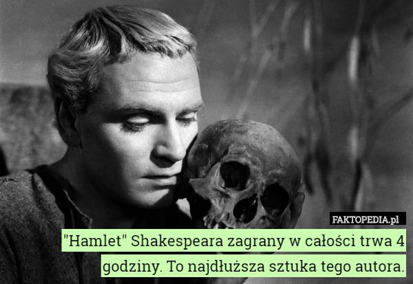 "Hamlet" Shakespeara zagrany w całości trwa 4 godziny. To najdłuższa sztuka tego autora. 