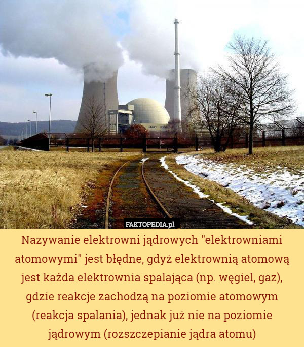 Nazywanie elektrowni jądrowych "elektrowniami atomowymi" jest błędne, gdyż elektrownią atomową jest każda elektrownia spalająca (np. węgiel, gaz), gdzie reakcje zachodzą na poziomie atomowym (reakcja spalania), jednak już nie na poziomie jądrowym (rozszczepianie jądra atomu) 