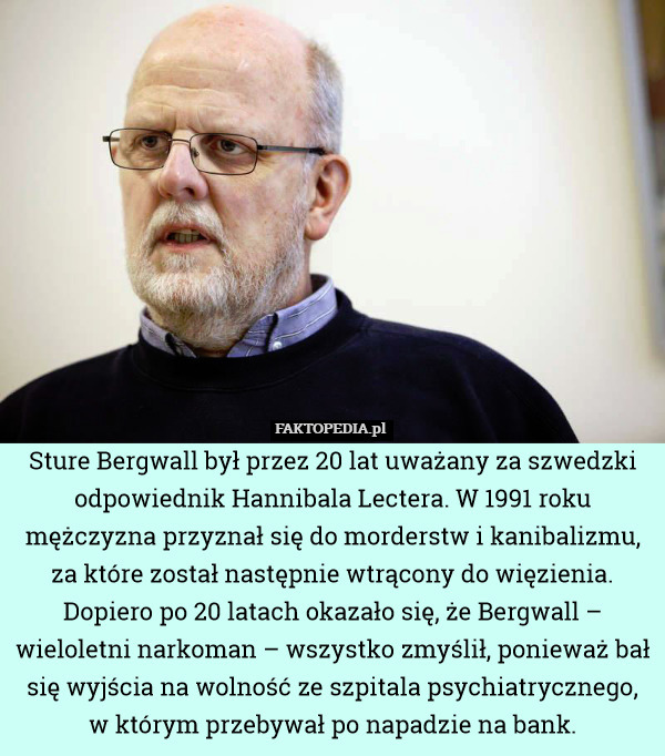 Sture Bergwall był przez 20 lat uważany za szwedzki odpowiednik Hannibala Lectera. W 1991 roku mężczyzna przyznał się do morderstw i kanibalizmu, za które został następnie wtrącony do więzienia. Dopiero po 20 latach okazało się, że Bergwall – wieloletni narkoman – wszystko zmyślił, ponieważ bał się wyjścia na wolność ze szpitala psychiatrycznego,
w którym przebywał po napadzie na bank. 