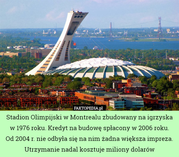 Stadion Olimpijski w Montrealu zbudowany na igrzyska w 1976 roku. Kredyt na budowę spłacony w 2006 roku.
Od 2004 r. nie odbyła się na nim żadna większa impreza.
Utrzymanie nadal kosztuje miliony dolarów 
