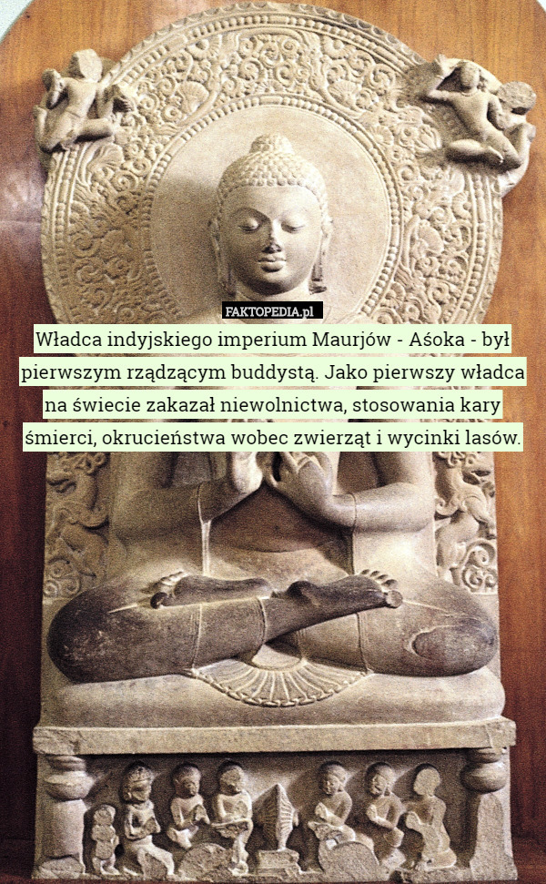 Władca indyjskiego imperium Maurjów - Aśoka - był pierwszym rządzącym buddystą. Jako pierwszy władca na świecie zakazał niewolnictwa, stosowania kary śmierci, okrucieństwa wobec zwierząt i wycinki lasów. 