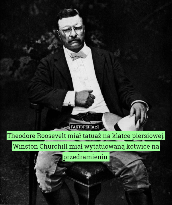 Theodore Roosevelt miał tatuaż na klatce piersiowej.
Winston Churchill miał wytatuowaną kotwice na przedramieniu. 