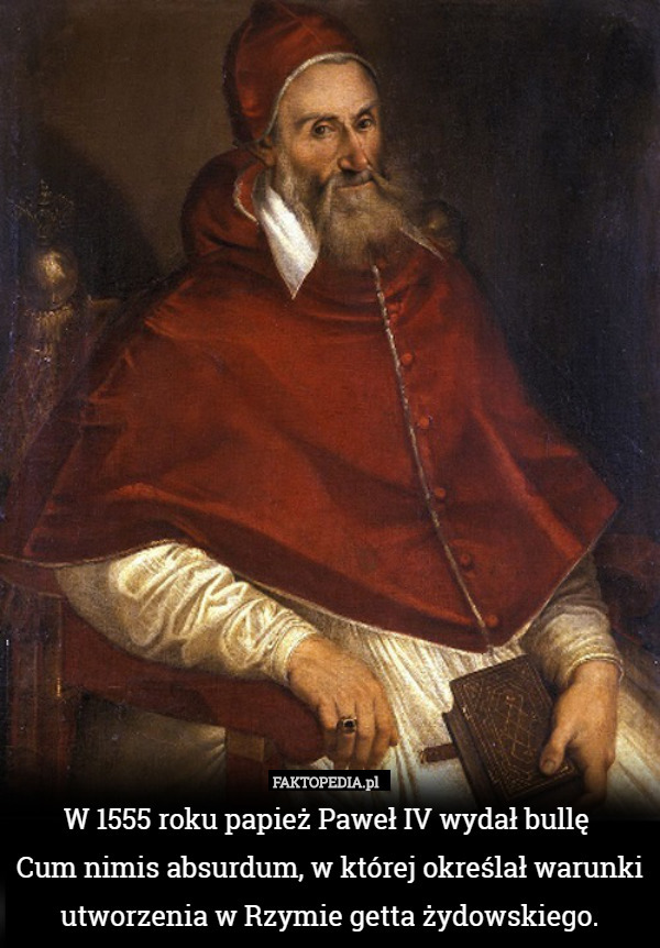 W 1555 roku papież Paweł IV wydał bullę 
Cum nimis absurdum, w której określał warunki utworzenia w Rzymie getta żydowskiego. 