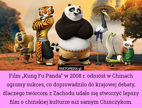 Film „Kung Fu Panda” w 2008 r. odniósł w Chinach ogromy sukces, co doprowadziło do krajowej debaty, dlaczego twórcom z Zachodu udało się stworzyć lepszy film o chińskiej kulturze niż samym Chińczykom. 
