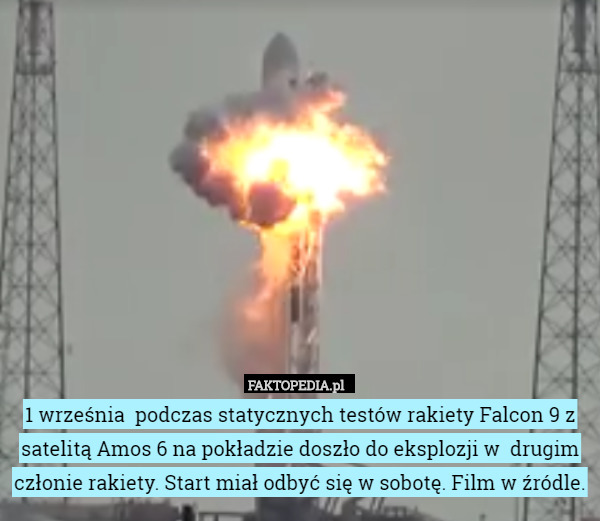 1 września  podczas statycznych testów rakiety Falcon 9 z satelitą Amos 6 na pokładzie doszło do eksplozji w  drugim członie rakiety. Start miał odbyć się w sobotę. Film w źródle. 