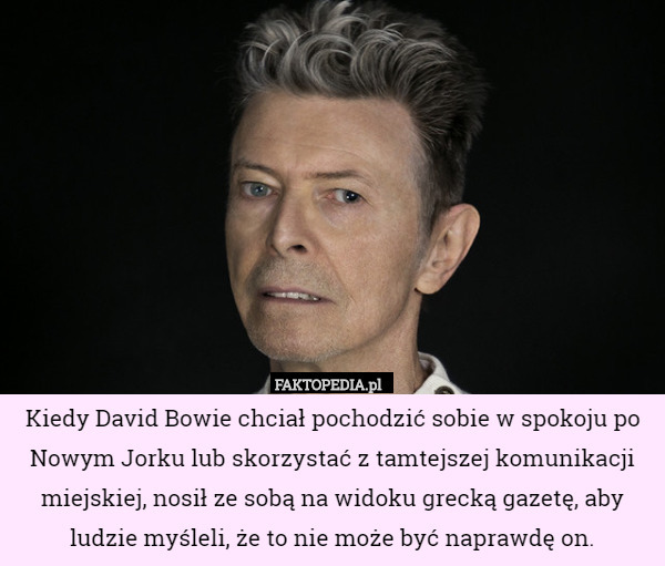 Kiedy David Bowie chciał pochodzić sobie w spokoju po Nowym Jorku lub skorzystać z tamtejszej komunikacji miejskiej, nosił ze sobą na widoku grecką gazetę, aby ludzie myśleli, że to nie może być naprawdę on. 