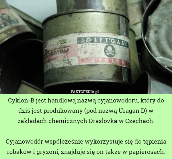Cyklon-B jest handlową nazwą cyjanowodoru, który do dziś jest produkowany (pod nazwą Uragan D) w zakładach chemicznych Draslovka w Czechach.

Cyjanowodór współcześnie wykorzystuje się do tępienia robaków i gryzoni, znajduje się on także w papierosach. 