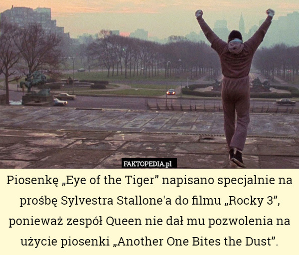 Piosenkę „Eye of the Tiger” napisano specjalnie na prośbę Sylvestra Stallone'a do filmu „Rocky 3”, ponieważ zespół Queen nie dał mu pozwolenia na użycie piosenki „Another One Bites the Dust”. 