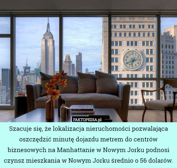 Szacuje się, że lokalizacja nieruchomości pozwalająca oszczędzić minutę dojazdu metrem do centrów biznesowych na Manhattanie w Nowym Jorku podnosi czynsz mieszkania w Nowym Jorku średnio o 56 dolarów. 